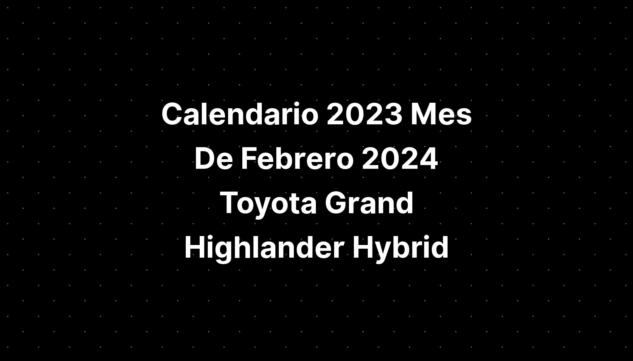 Calendario 2023 Mes De Febrero 2024 Toyota Grand Highlander Hybrid